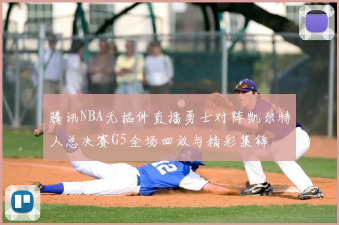 腾讯NBA无插件直播勇士对阵凯尔特人总决赛G5全场回放与精彩集锦