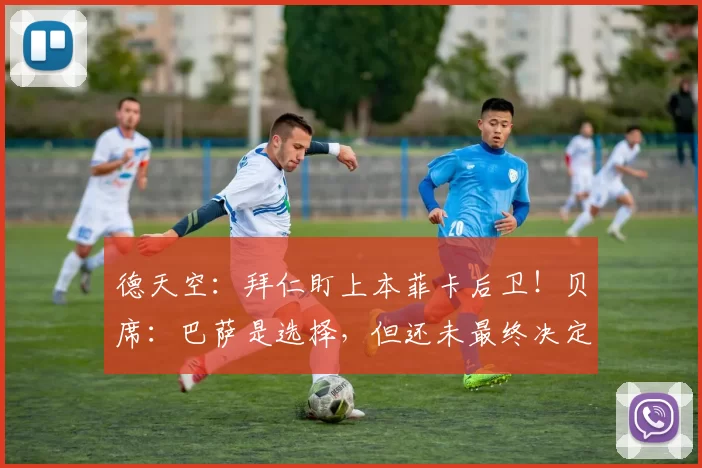 德天空：拜仁盯上本菲卡后卫！贝席：巴萨是选择，但还未最终决定