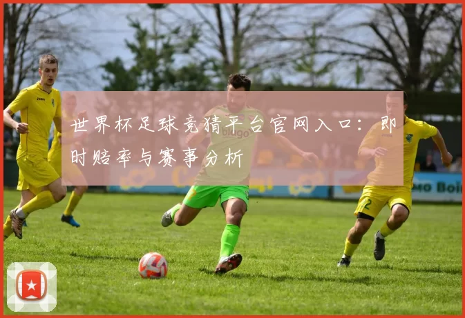 世界杯足球竞猜平台官网入口:即时赔率与赛事分析
