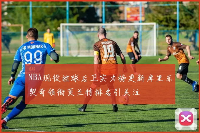 NBA现役控球后卫实力榜更新库里东契奇领衔莫兰特排名引关注