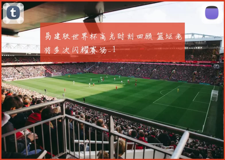 易建联世界杯高光时刻回顾 篮坛老将多次闪耀赛场_1