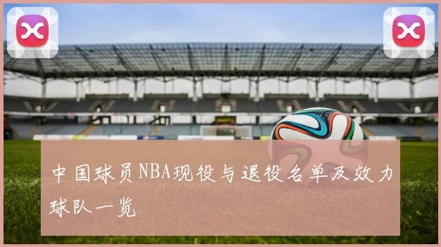 中国球员NBA现役与退役名单及效力球队一览