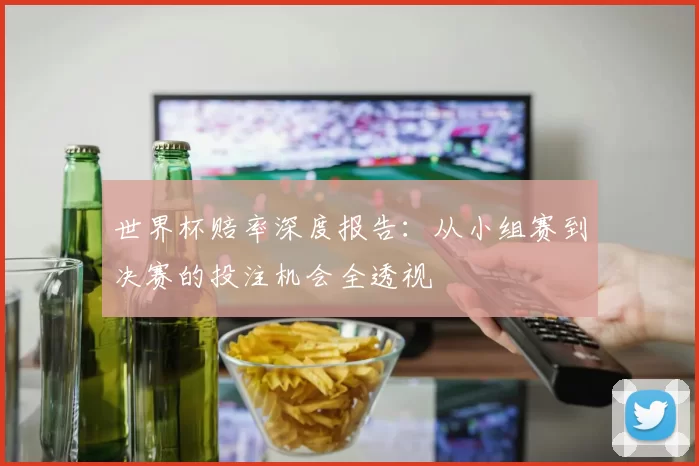 世界杯赔率深度报告：从小组赛到决赛的投注机会全透视