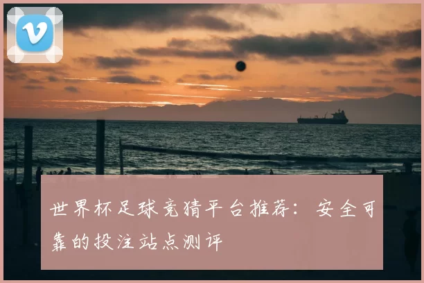 世界杯足球竞猜平台推荐:安全可靠的投注站点测评