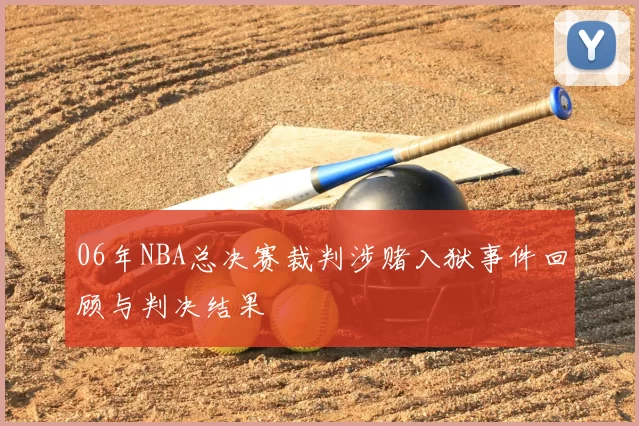 06年NBA总决赛裁判涉赌入狱事件回顾与判决结果