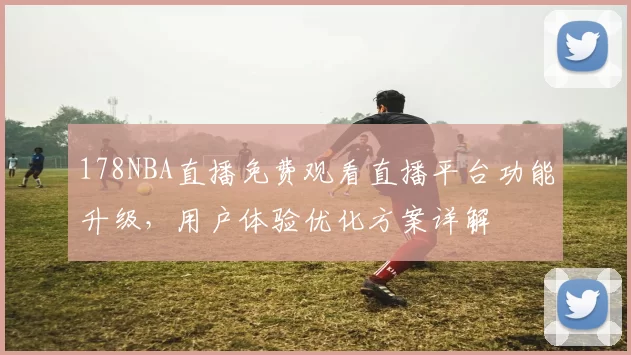 178NBA直播免费观看直播平台功能升级，用户体验优化方案详解