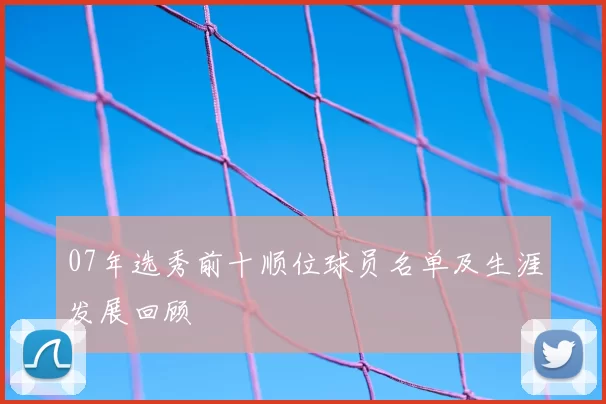 07年选秀前十顺位球员名单及生涯发展回顾