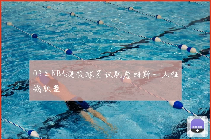 03年NBA现役球员仅剩詹姆斯一人征战联盟