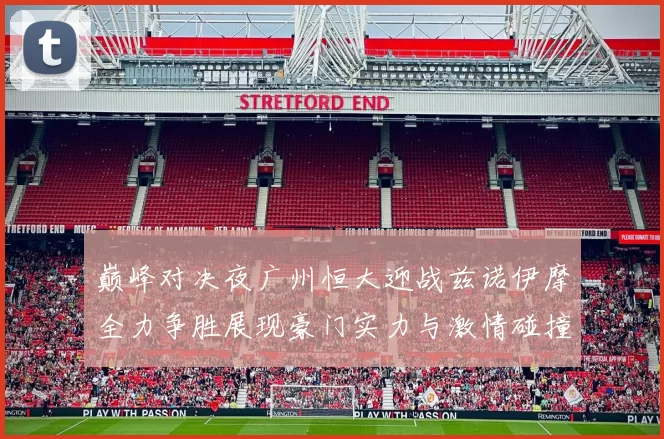 巅峰对决夜广州恒大迎战兹诺伊摩全力争胜展现豪门实力与激情碰撞
