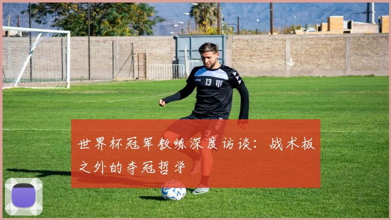 世界杯冠军教练深度访谈:战术板之外的夺冠哲学