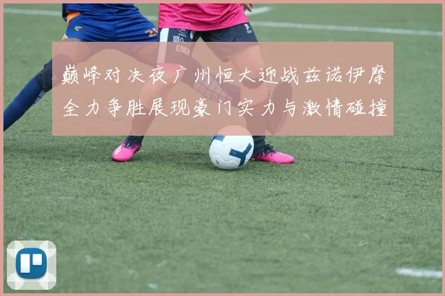 巅峰对决夜广州恒大迎战兹诺伊摩全力争胜展现豪门实力与激情碰撞