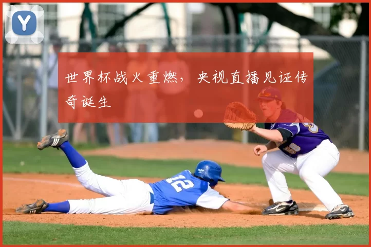 世界杯战火重燃，央视直播见证传奇诞生