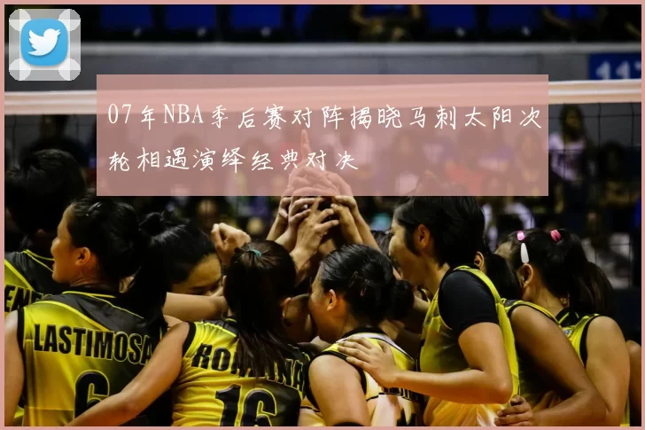 07年NBA季后赛对阵揭晓马刺太阳次轮相遇演绎经典对决