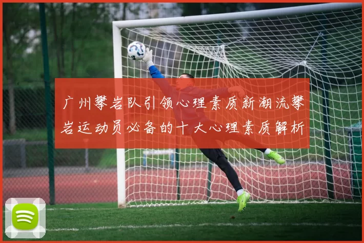 广州攀岩队引领心理素质新潮流攀岩运动员必备的十大心理素质解析