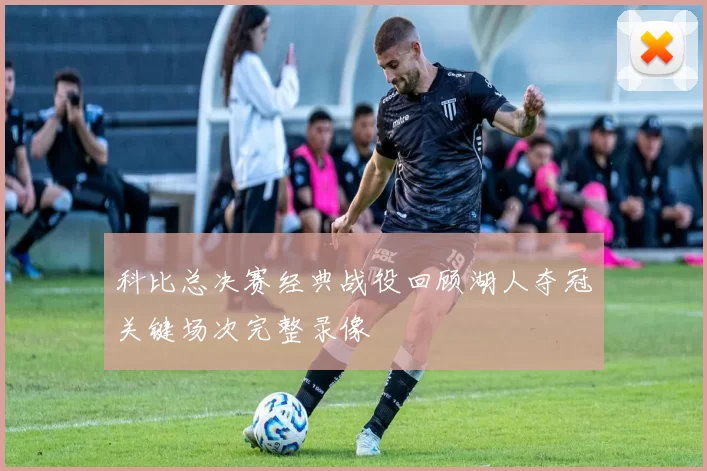 科比总决赛经典战役回顾湖人夺冠关键场次完整录像
