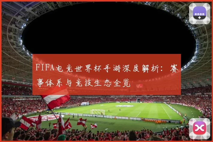 FIFA电竞世界杯手游深度解析：赛事体系与竞技生态全览