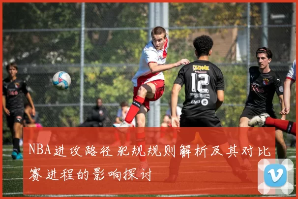 NBA进攻路径犯规规则解析及其对比赛进程的影响探讨