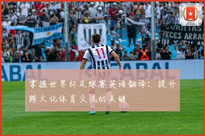 掌握世界杯足球赛英语翻译：提升跨文化体育交流的关键