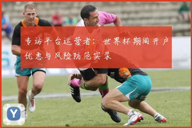 专访平台运营者：世界杯期间开户优惠与风险防范实录