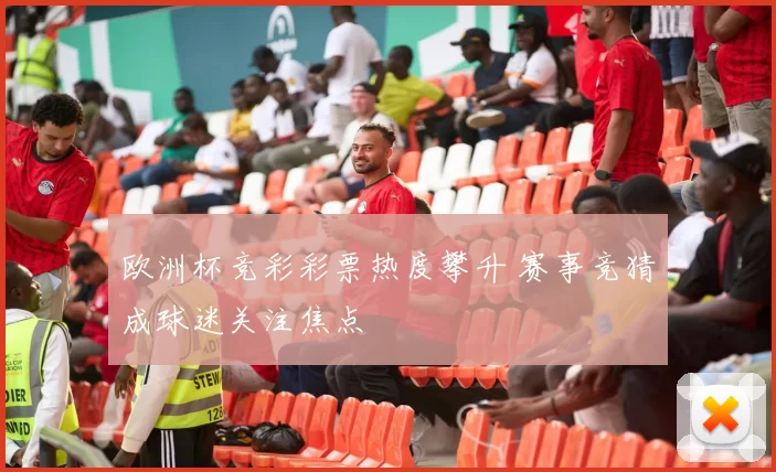 欧洲杯竞彩彩票热度攀升 赛事竞猜成球迷关注焦点