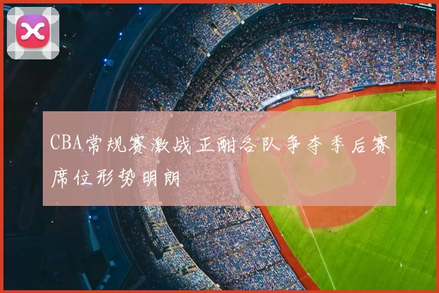 CBA常规赛激战正酣各队争夺季后赛席位形势明朗