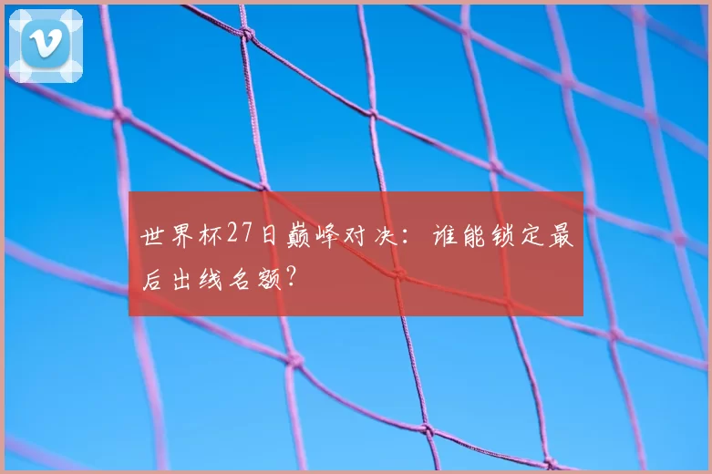 世界杯27日巅峰对决：谁能锁定最后出线名额？