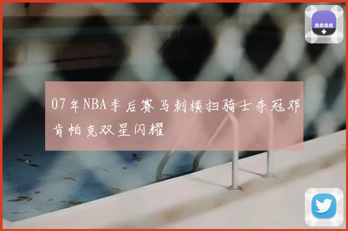 07年NBA季后赛马刺横扫骑士夺冠邓肯帕克双星闪耀