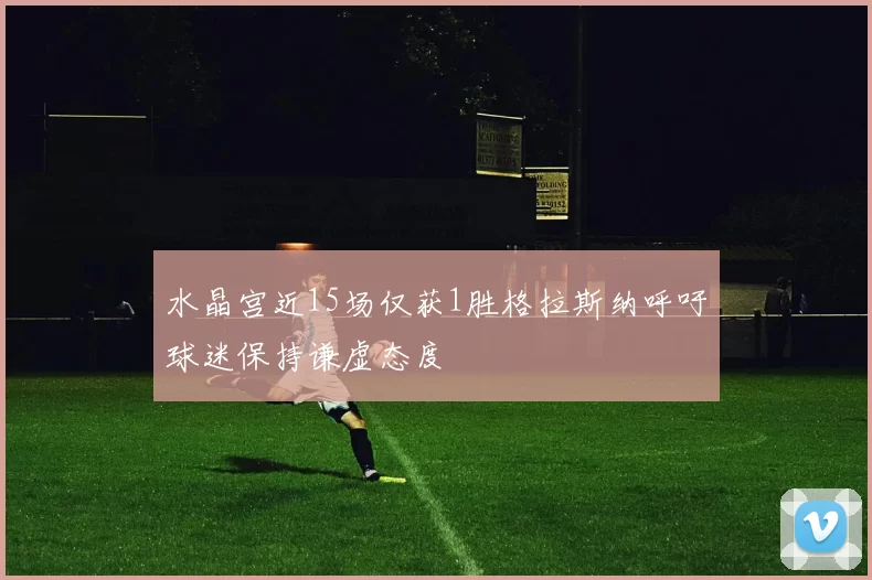 水晶宫近15场仅获1胜格拉斯纳呼吁球迷保持谦虚态度
