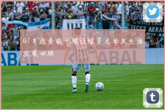 07年选秀前十顺位球员名单及生涯发展回顾