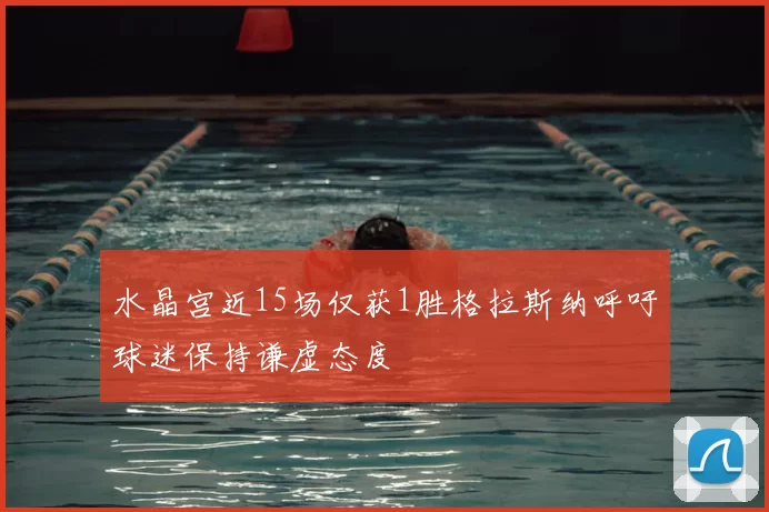 水晶宫近15场仅获1胜格拉斯纳呼吁球迷保持谦虚态度