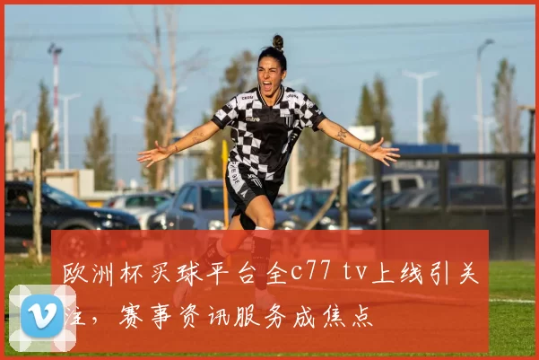 欧洲杯买球平台全c77 tv上线引关注，赛事资讯服务成焦点