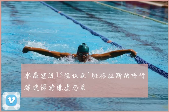 水晶宫近15场仅获1胜格拉斯纳呼吁球迷保持谦虚态度