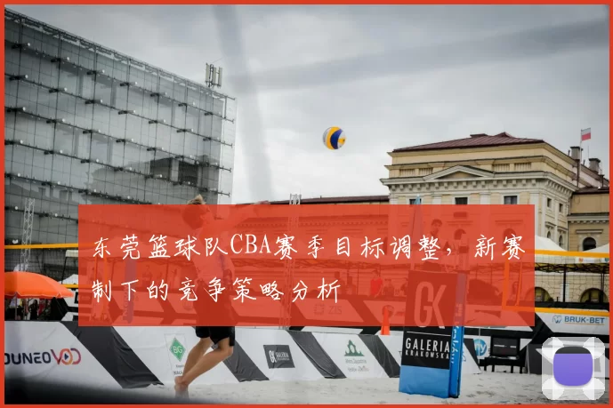 东莞篮球队CBA赛季目标调整，新赛制下的竞争策略分析