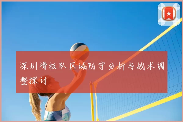 深圳滑板队区域防守分析与战术调整探讨