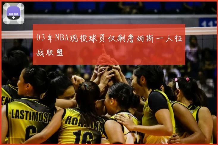 03年NBA现役球员仅剩詹姆斯一人征战联盟