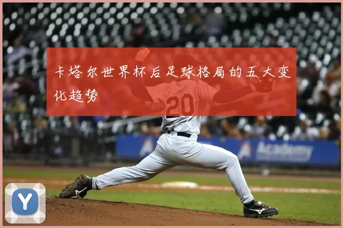 卡塔尔世界杯后足球格局的五大变化趋势