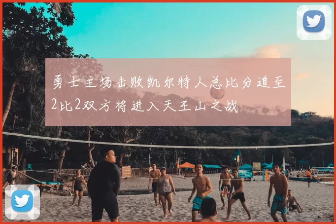 勇士主场击败凯尔特人总比分追至2比2双方将进入天王山之战