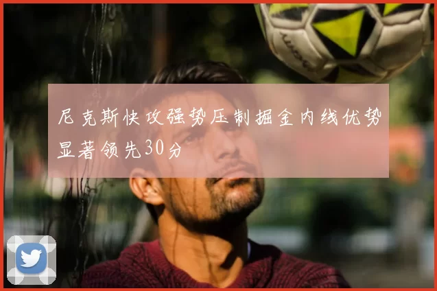 尼克斯快攻强势压制掘金内线优势显著领先30分