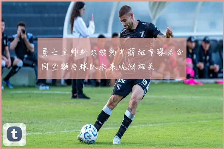 勇士主帅科尔续约年薪细节曝光合同金额与球队未来规划相关