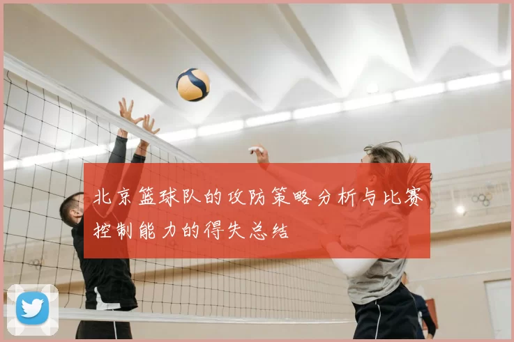 北京篮球队的攻防策略分析与比赛控制能力的得失总结