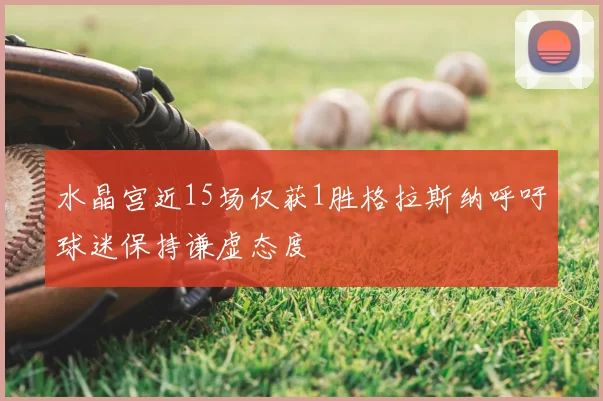 水晶宫近15场仅获1胜格拉斯纳呼吁球迷保持谦虚态度