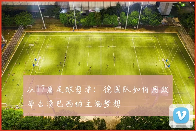 从17看足球哲学：德国队如何用效率击溃巴西的主场梦想