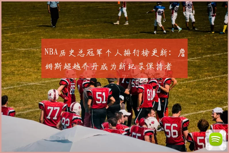 NBA历史总冠军个人排行榜更新:詹姆斯超越乔丹成为新纪录保持者