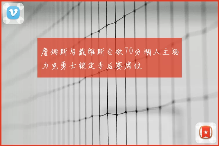詹姆斯与戴维斯合砍70分湖人主场力克勇士锁定季后赛席位