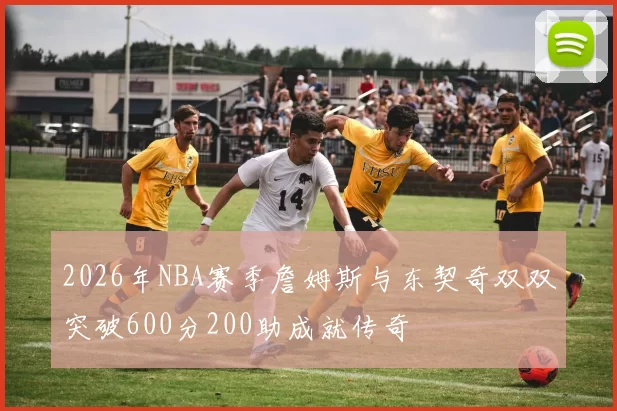 2026年NBA赛季詹姆斯与东契奇双双突破600分200助成就传奇