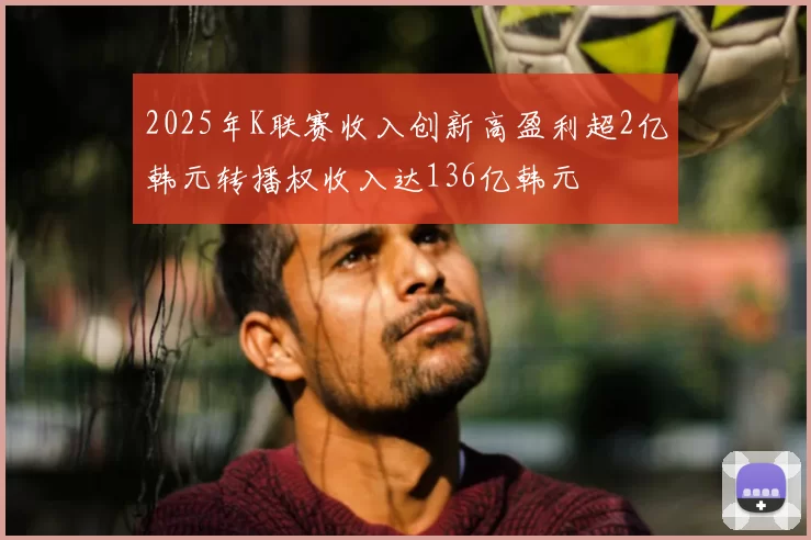 2025年K联赛收入创新高盈利超2亿韩元转播权收入达136亿韩元