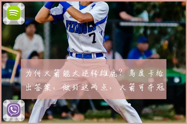 为何火箭能大逆转雄鹿?乌度卡给出答案,做好这两点,火箭可夺冠