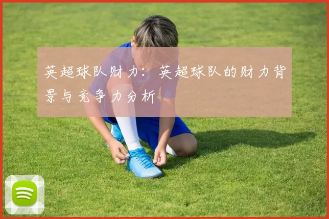 英超球队财力：英超球队的财力背景与竞争力分析