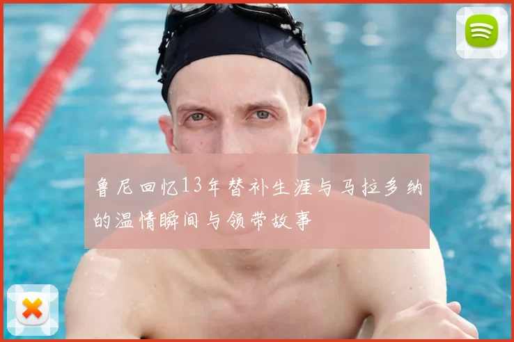 鲁尼回忆13年替补生涯与马拉多纳的温情瞬间与领带故事