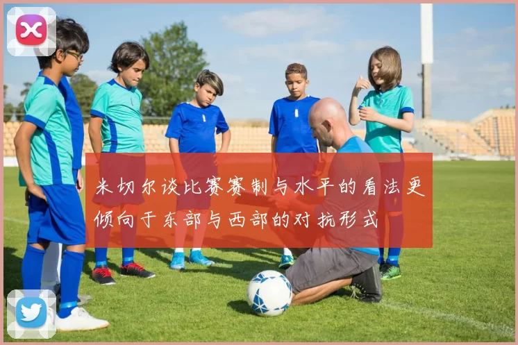 米切尔谈比赛赛制与水平的看法更倾向于东部与西部的对抗形式